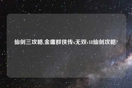 仙剑三攻略,金庸群侠传x无双v18仙剑攻略?