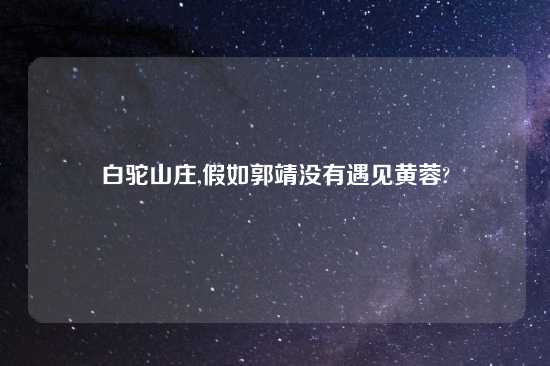 白驼山庄,假如郭靖没有遇见黄蓉?