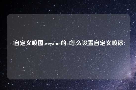 cf自定义喷图,wegame的cf怎么设置自定义喷漆?