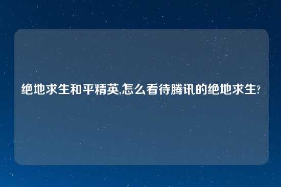 绝地求生和平精英,怎么看待腾讯的绝地求生?