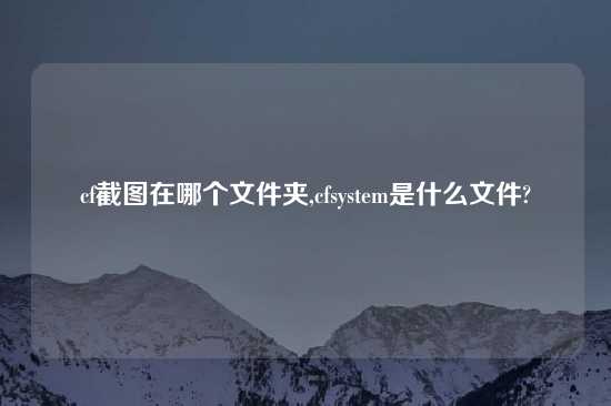 cf截图在哪个文件夹,cfsystem是什么文件?