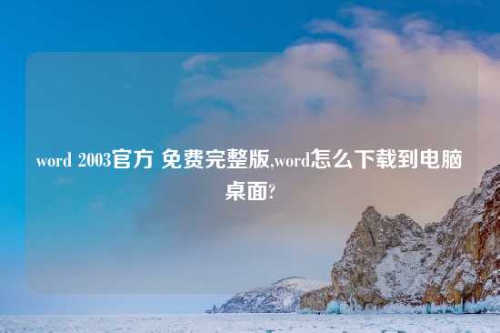 word 2003官方 免费完整版,word怎么下载到电脑桌面?