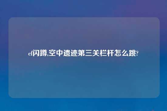 cf闪蹲,空中遗迹第三关栏杆怎么跳?