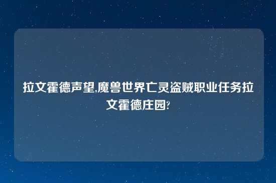 拉文霍德声望,魔兽世界亡灵盗贼职业任务拉文霍德庄园?