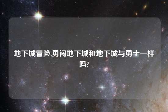 地下城冒险,勇闯地下城和地下城与勇士一样吗?