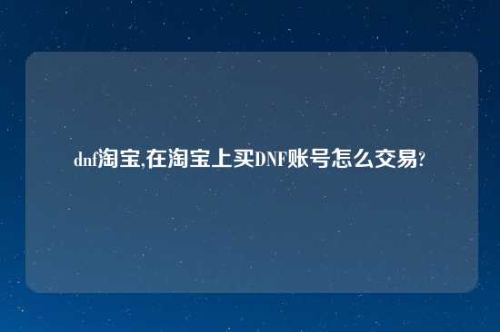 dnf淘宝,在淘宝上买DNF账号怎么交易?