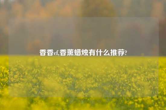 香香cf,香薰蜡烛有什么推荐?