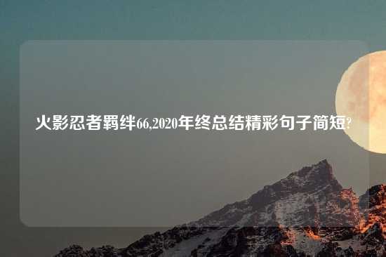 火影忍者羁绊66,2020年终总结精彩句子简短?