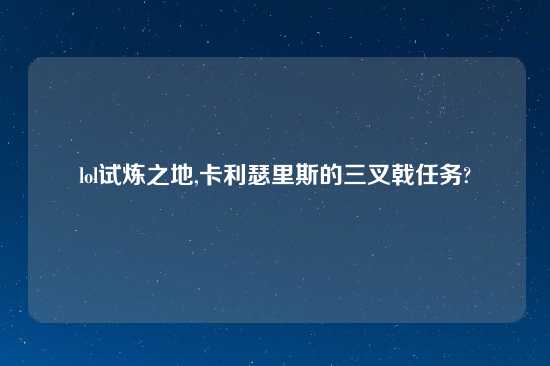 lol试炼之地,卡利瑟里斯的三叉戟任务?