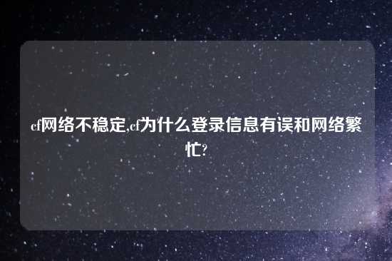 cf网络不稳定,cf为什么登录信息有误和网络繁忙?