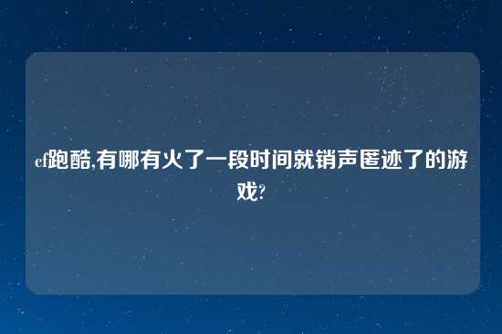 cf跑酷,有哪有火了一段时间就销声匿迹了的游戏?