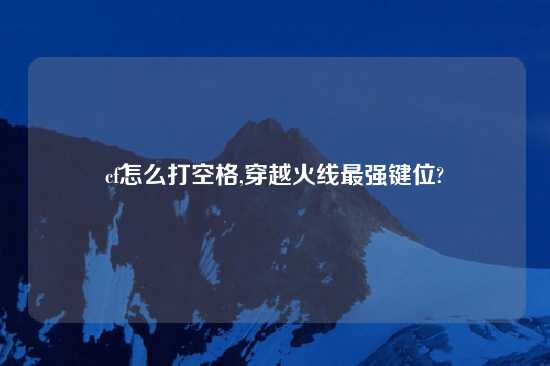 cf怎么打空格,穿越火线最强键位?