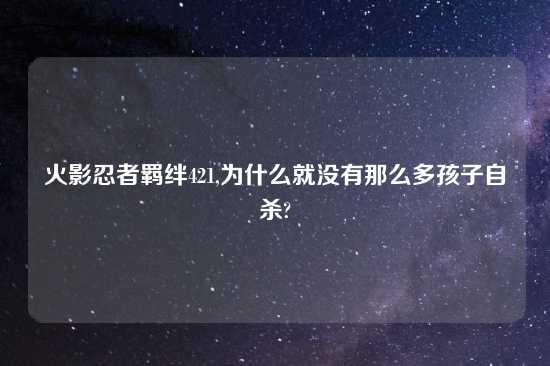 火影忍者羁绊421,为什么就没有那么多孩子自杀?