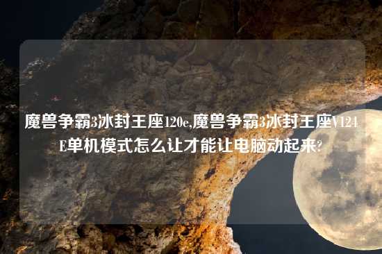 魔兽争霸3冰封王座120e,魔兽争霸3冰封王座V124E单机模式怎么让才能让电脑动起来?