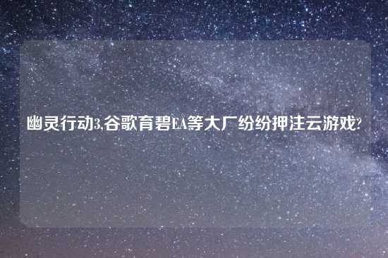 幽灵行动3,谷歌育碧EA等大厂纷纷押注云游戏?