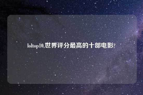 loltop10,世界评分最高的十部电影?