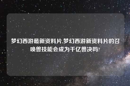 梦幻西游最新资料片,梦幻西游新资料片的召唤兽技能会成为千亿兽决吗?