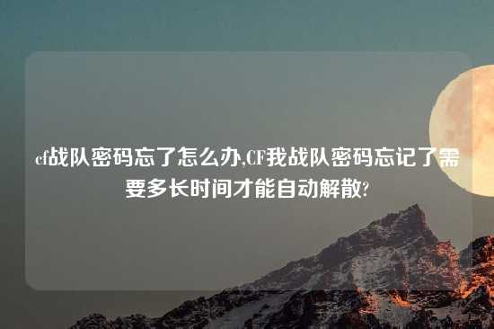 cf战队密码忘了怎么办,CF我战队密码忘记了需要多长时间才能自动解散?