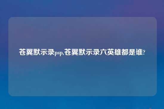 苍翼默示录psp,苍翼默示录六英雄都是谁?