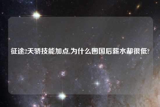 征途2天骄技能加点,为什么回国后薪水却很低?