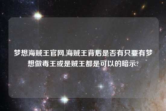 梦想海贼王官网,海贼王背后是否有只要有梦想做毒王或是贼王都是可以的暗示?