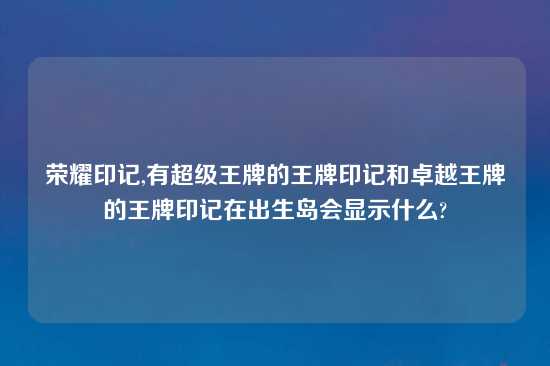 荣耀印记,有超级王牌的王牌印记和卓越王牌的王牌印记在出生岛会显示什么?