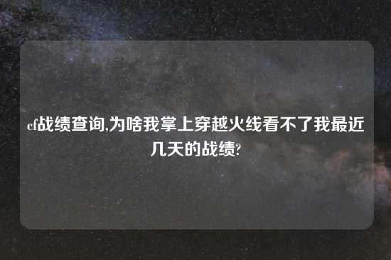 cf战绩查询,为啥我掌上穿越火线看不了我最近几天的战绩?