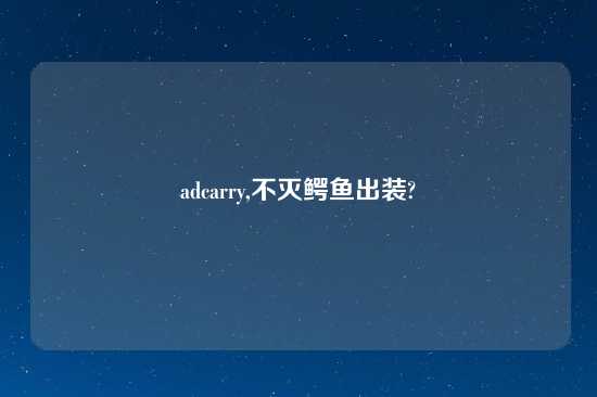 adcarry,不灭鳄鱼出装?