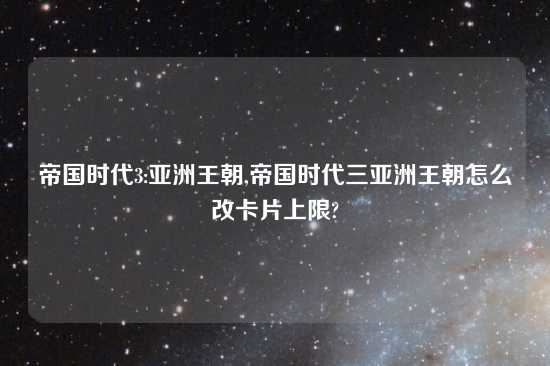 帝国时代3:亚洲王朝,帝国时代三亚洲王朝怎么改卡片上限?