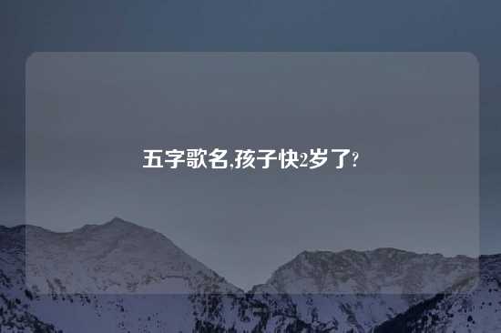 五字歌名,孩子快2岁了?