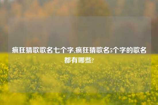 疯狂猜歌歌名七个字,疯狂猜歌名5个字的歌名都有哪些?