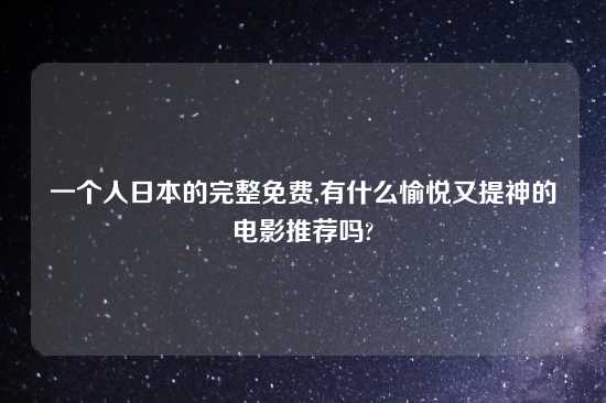 一个人日本的完整免费,有什么愉悦又提神的电影推荐吗?