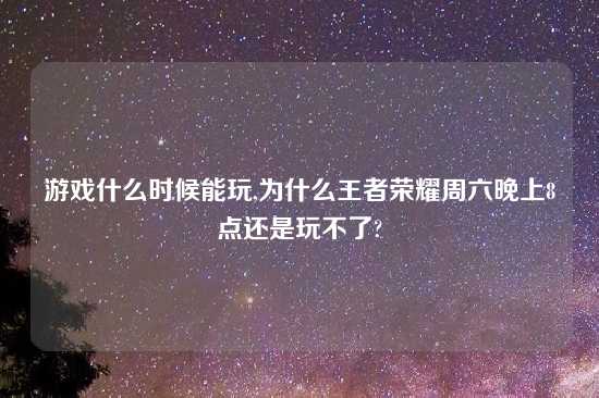 游戏什么时候能玩,为什么王者荣耀周六晚上8点还是玩不了?