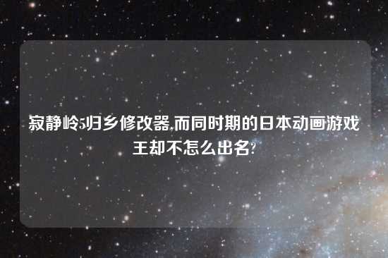 寂静岭5归乡修改器,而同时期的日本动画游戏王却不怎么出名?