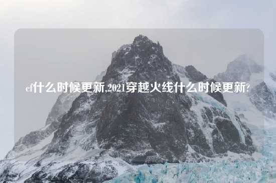 cf什么时候更新,2021穿越火线什么时候更新?