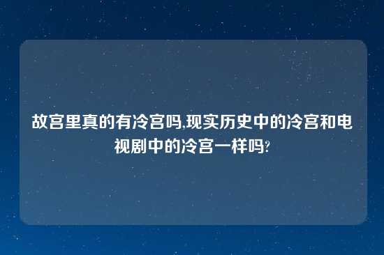 故宫里真的有冷宫吗,现实历史中的冷宫和电视剧中的冷宫一样吗?