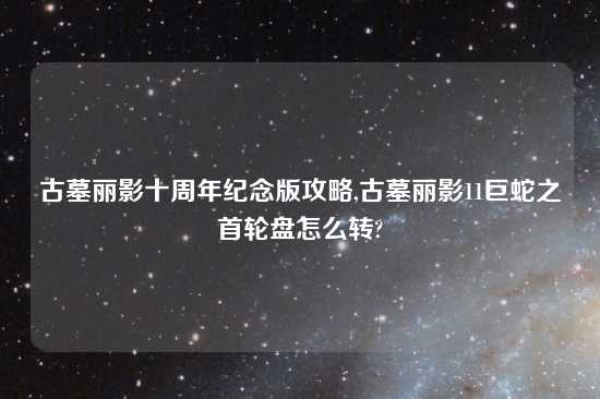 古墓丽影十周年纪念版攻略,古墓丽影11巨蛇之首轮盘怎么转?