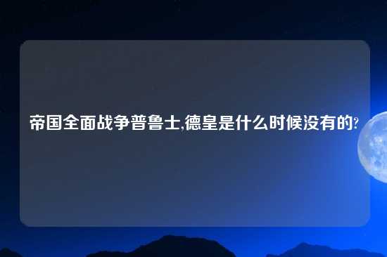 帝国全面战争普鲁士,德皇是什么时候没有的?