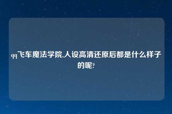 qq飞车魔法学院,人设高清还原后都是什么样子的呢?