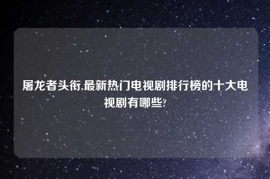 屠龙者头衔,最新热门电视剧排行榜的十大电视剧有哪些?