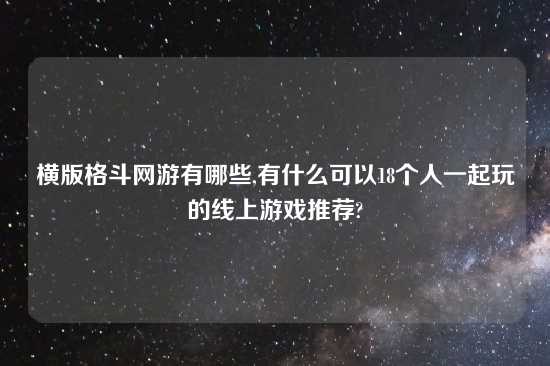 横版格斗网游有哪些,有什么可以18个人一起玩的线上游戏推荐?