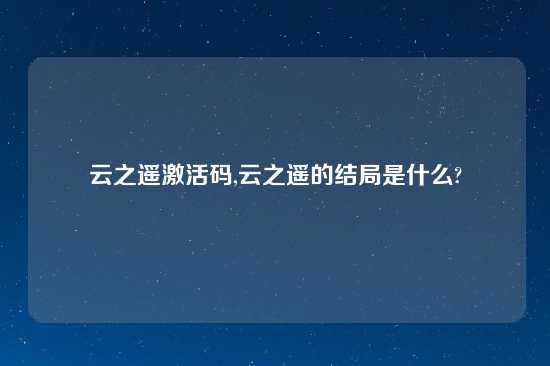 云之遥激活码,云之遥的结局是什么?