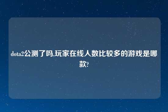 dota2公测了吗,玩家在线人数比较多的游戏是哪款?