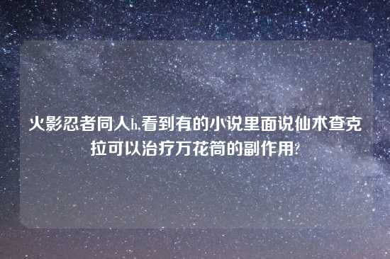 火影忍者同人h,看到有的小说里面说仙术查克拉可以治疗万花筒的副作用?