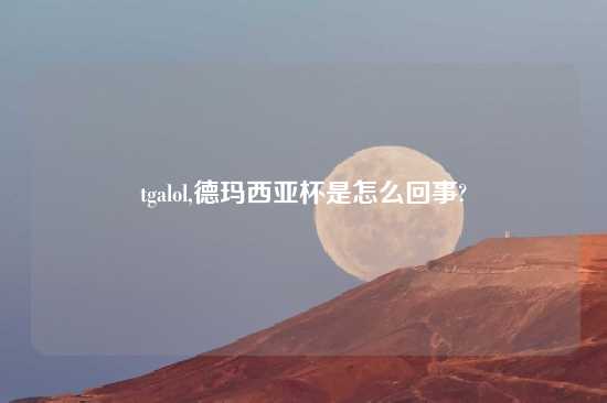 tgalol,德玛西亚杯是怎么回事?