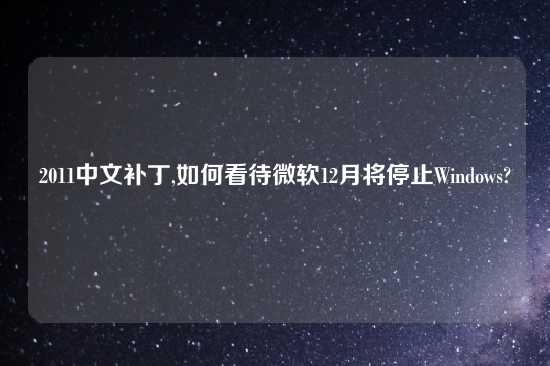 2011中文补丁,如何看待微软12月将停止Windows?