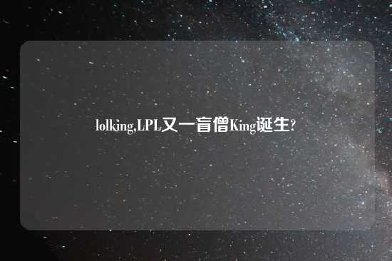 lolking,LPL又一盲僧King诞生?