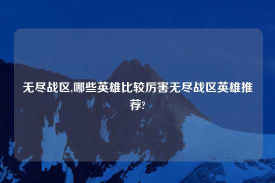 无尽战区,哪些英雄比较厉害无尽战区英雄推荐?