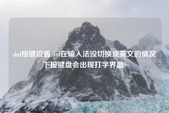 dnf按键设置,dnf在输入法没切换成英文的情况下按键盘会出现打字界面?