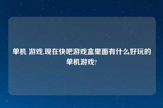 单机 游戏,现在快吧游戏盒里面有什么好玩的单机游戏?